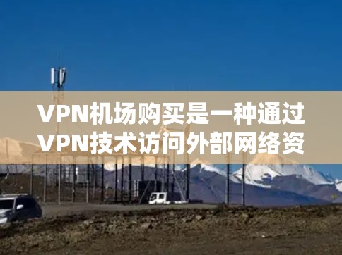 VPN机场购买是一种通过VPN技术访问外部网络资源的策略,旨在提升机场工作人员的效率和安全性。以下是关于VPN机场购买的详细分析 VPN机场购买是一种通过VPN技术访问外部网络资源的策略,旨在提升机场工作人员的效率和安全性。以下是关于VPN机场购买的详细分析