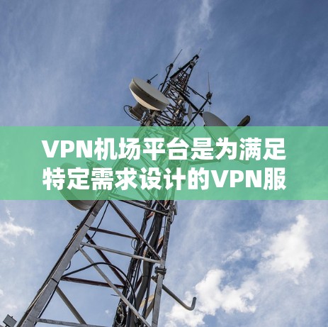 VPN机场平台是为满足特定需求设计的VPN服务,主要分为以下几种类型和用途