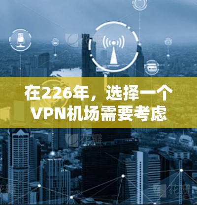 在226年,选择一个VPN机场需要考虑其设施、环境和适用用户群体。以下是一些推荐的VPN机场和它们的特点