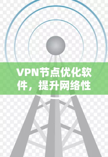 VPN节点优化软件,提升网络性能的关键手段 VPN节点优化软件,提升网络性能的关键手段