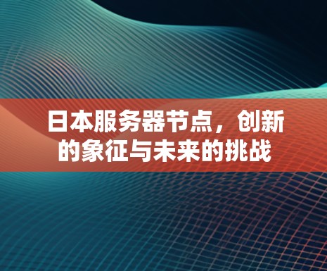 日本服务器节点,创新的象征与未来的挑战 日本服务器节点,创新的象征与未来的挑战