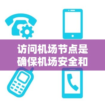 访问机场节点是确保机场安全和运营的重要步骤，遵循相关法律法规和安全标准至关重要。以下是访问机场节点的详细步骤和注意事项