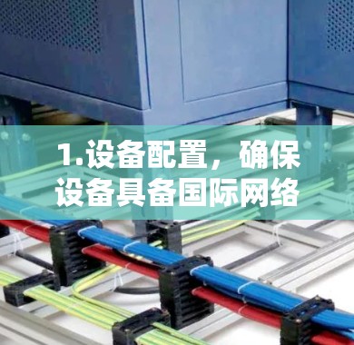 1.设备配置,确保设备具备国际网络加速相关软件或配置,如NAT或MPLS,以支持数据传输