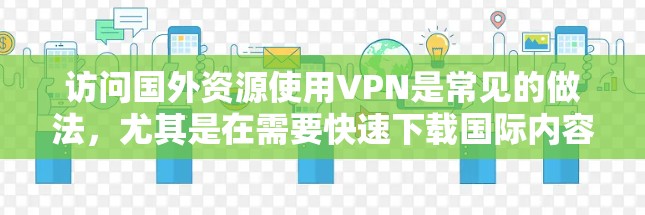 访问国外资源使用VPN是常见的做法,尤其是在需要快速下载国际内容或资源时。以下是几种常用的方法和建议