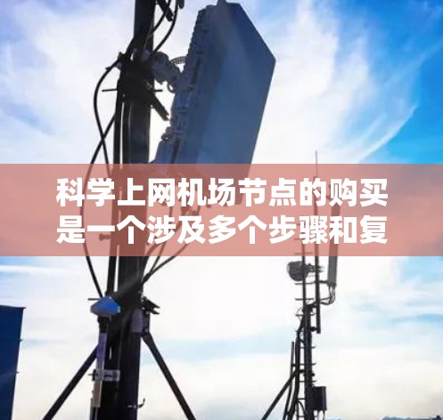 科学上网机场节点的购买是一个涉及多个步骤和复杂因素的项目,以下是详细的步骤指南