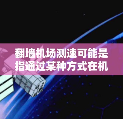翻墙机场测速可能是指通过某种方式在机场附近设置设备来监控和测量人员的活动。以下是一些可能的解释和解决方案