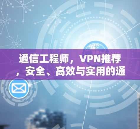 通信工程师,VPN推荐,安全、高效与实用的通信解决方案