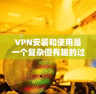 VPN安装和使用是一个复杂但有趣的过程。以下是一个逐步指南，帮助你安装和使用VPN