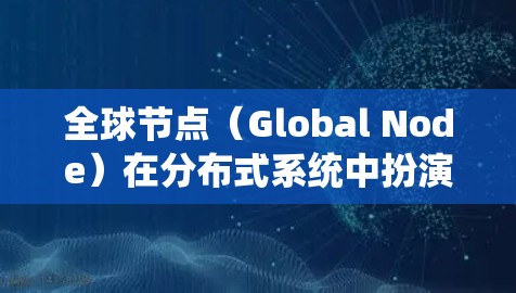 全球节点(Global Node)在分布式系统中扮演着至关重要的角色,尤其在高度一致性和数据同步方面具有关键作用。以下是关于全球节点的详细说明