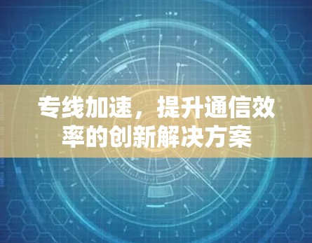 专线加速,提升通信效率的创新解决方案