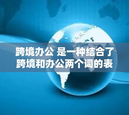 跨境办公 是一种结合了跨境和办公两个词的表达,通常指在不同国家或地区的办公现象。它可能指的是一种远程办公方式,或者是一种跨国之间的办公活动。以下是一些可能的解释