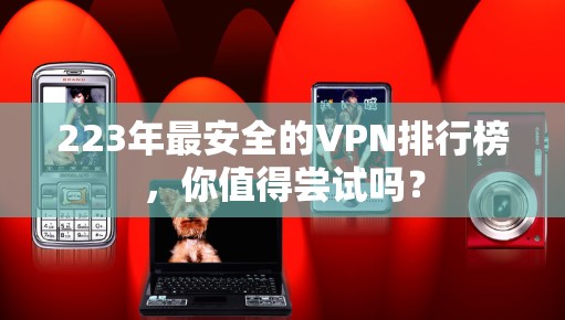 223年最安全的VPN排行榜,你值得尝试吗?