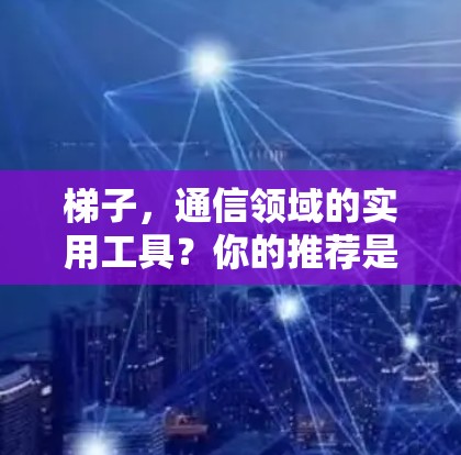 梯子,通信领域的实用工具?你的推荐是什么呢? 梯子,通信领域的实用工具?你的推荐是什么呢?