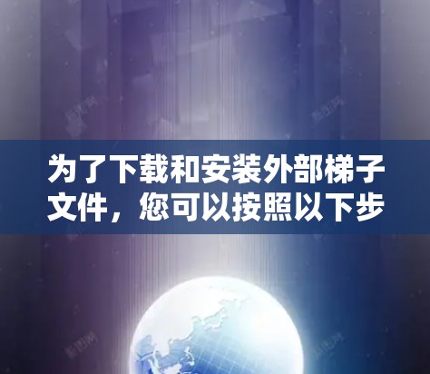 为了下载和安装外部梯子文件,您可以按照以下步骤操作