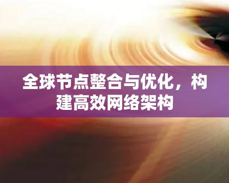 全球节点整合与优化,构建高效网络架构