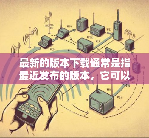 最新的版本下载通常是指最近发布的版本，它可以是软件、应用程序、工具或其它类型的软件。如果你正在寻找最新的版本，可以按照以下步骤操作