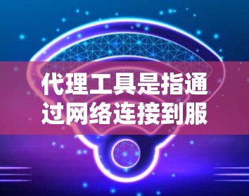 代理工具是指通过网络连接到服务器或数据库，获取数据并返回客户端的服务器线程。以下是代理工具的详细分类和概述