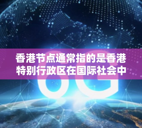 香港节点通常指的是香港特别行政区在国际社会中与其他国家和地区的重要联系和合作机构。这些机构和组织可能涉及经济、文化、政治等多个领域,旨在促进香港的多元交流与合作