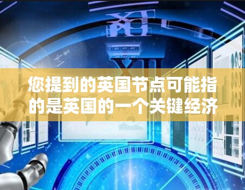 您提到的英国节点可能指的是英国的一个关键经济、金融或基础设施项目。以下是一些可能的解释 您提到的英国节点可能指的是英国的一个关键经济、金融或基础设施项目。以下是一些可能的解释