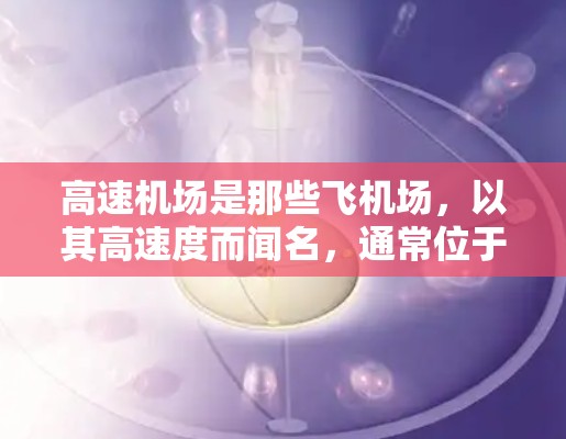高速机场是那些飞机场,以其高速度而闻名,通常位于大城市或交通枢纽。以下是关于高速机场的详细解释