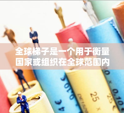 全球梯子是一个用于衡量国家或组织在全球范围内的竞争力和影响力概念,通常基于多个标准和评判方法。以下是对全球梯子的详细分析
