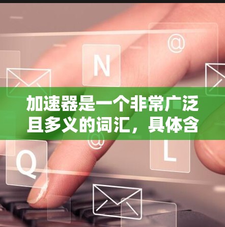 加速器是一个非常广泛且多义的词汇,具体含义取决于上下文。以下是几种可能的解释