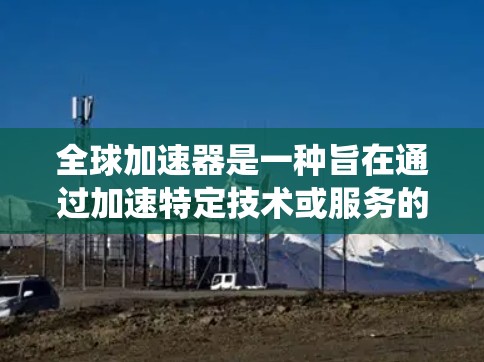 全球加速器是一种旨在通过加速特定技术或服务的设备、系统或方法,广泛应用于多个领域。它通常涉及技术工具、软件、或全球范围内的技术转移,帮助实现技术的快速推广和应用。以下是对全球加速器的详细分析