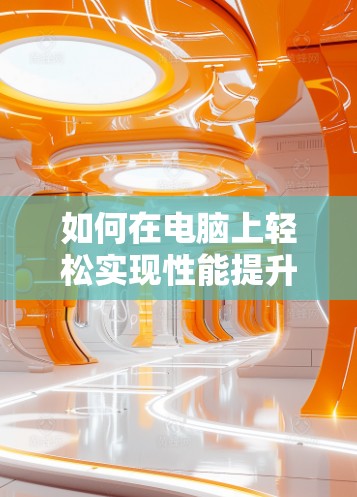 如何在电脑上轻松实现性能提升?电脑加速器的实用技巧 如何在电脑上轻松实现性能提升?电脑加速器的实用技巧