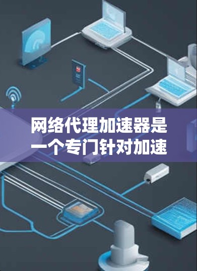 网络代理加速器是一个专门针对加速网络代理软件的加速工具,旨在提升网络连接速度和用户体验。以下是对网络代理加速器的系统总结和推荐 网络代理加速器是一个专门针对加速网络代理软件的加速工具,旨在提升网络连接速度和用户体验。以下是对网络代理加速器的系统总结和推荐