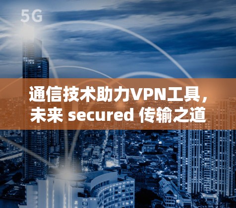 通信技术助力VPN工具，未来 secured 传输之道