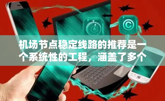 机场节点稳定线路的推荐是一个系统性的工程,涵盖了多个方面,旨在提高机场的运营效率和乘客满意度。以下是对推荐方法的详细总结