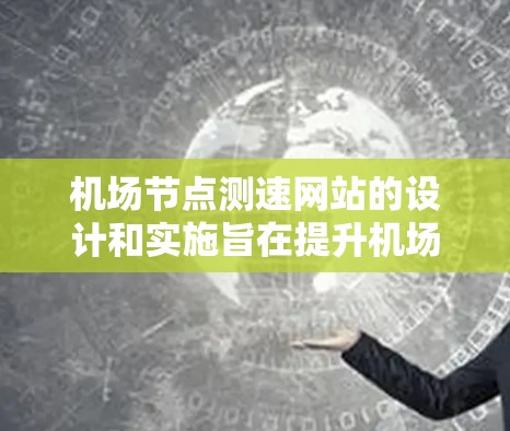 机场节点测速网站的设计和实施旨在提升机场的运营效率和乘客体验，同时减少对乘客健康的影响。以下是关于该网站的关键点总结