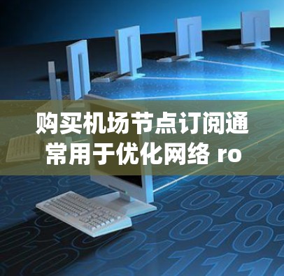 购买机场节点订阅通常用于优化网络 routing、提升运营效率、或者扩展网络覆盖范围。以下是购买机场节点订阅的常见步骤和注意事项