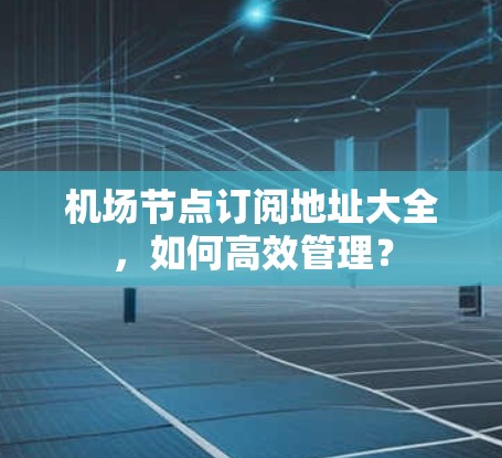 机场节点订阅地址大全,如何高效管理? 机场节点订阅地址大全,如何高效管理?