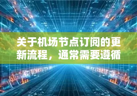 关于机场节点订阅的更新流程,通常需要遵循机场内部的订阅管理规则。以下是一般性的指导,可能根据具体业务需求有所不同 关于机场节点订阅的更新流程,通常需要遵循机场内部的订阅管理规则。以下是一般性的指导,可能根据具体业务需求有所不同