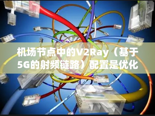 机场节点中的V2Ray（基于5G的射频链路）配置是优化连接性能的关键。以下是对V2Ray配置的详细说明