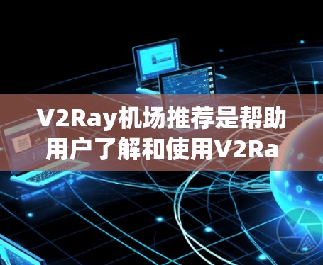 V2Ray机场推荐是帮助用户了解和使用V2Ray无人机服务或机场管理平台的指南,以下是一些关键信息和建议 V2Ray机场推荐是帮助用户了解和使用V2Ray无人机服务或机场管理平台的指南,以下是一些关键信息和建议