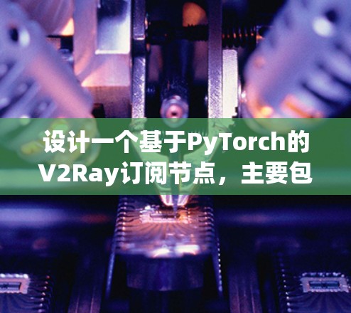 设计一个基于PyTorch的V2Ray订阅节点，主要包含以下几个步骤和部分