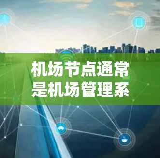 机场节点通常是机场管理系统的核心部分,负责处理机场的管理、监控和管理功能。如果您的需求是将机场节点的管理功能移动到移动端(如手机、平板电脑等)那么以下是一个概述和一些解决方案的建议