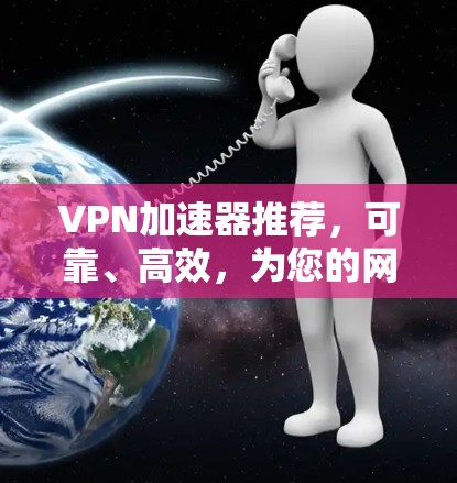 VPN加速器推荐，可靠、高效，为您的网络加速保驾护航！