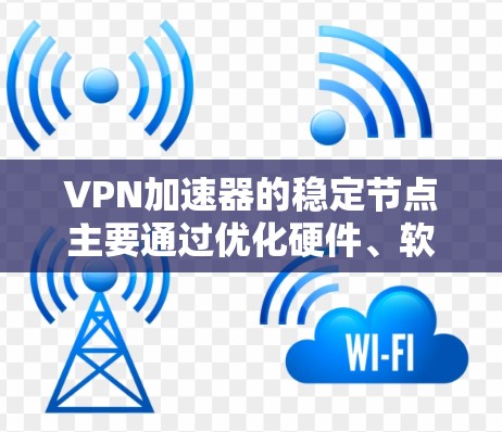 VPN加速器的稳定节点主要通过优化硬件、软件和网络环境来提升连接的稳定性。以下是一些具体的解决步骤和建议，帮助您稳定加速器的连接