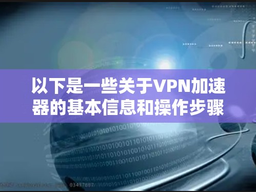 以下是一些关于VPN加速器的基本信息和操作步骤 以下是一些关于VPN加速器的基本信息和操作步骤