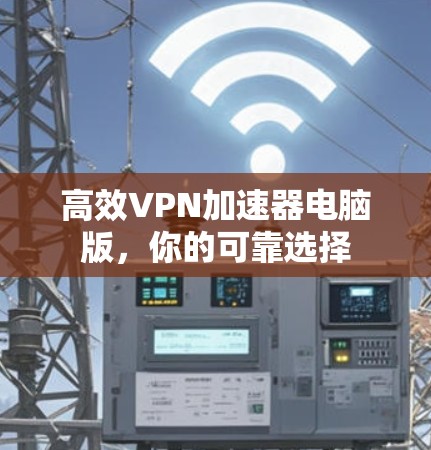 高效VPN加速器电脑版，你的可靠选择