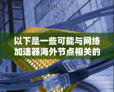 以下是一些可能与网络加速器海外节点相关的信息