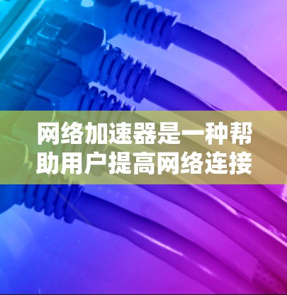 网络加速器是一种帮助用户提高网络连接速度和质量的工具。以下是一些步骤指南，帮助你更好地使用网络加速器
