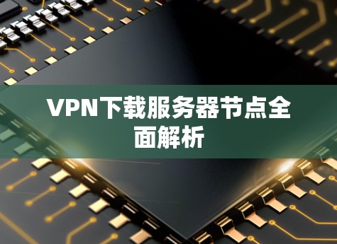VPN下载服务器节点全面解析 VPN下载服务器节点全面解析