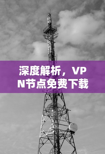 深度解析，VPN节点免费下载的隐藏陷阱