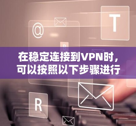 在稳定连接到VPN时，可以按照以下步骤进行