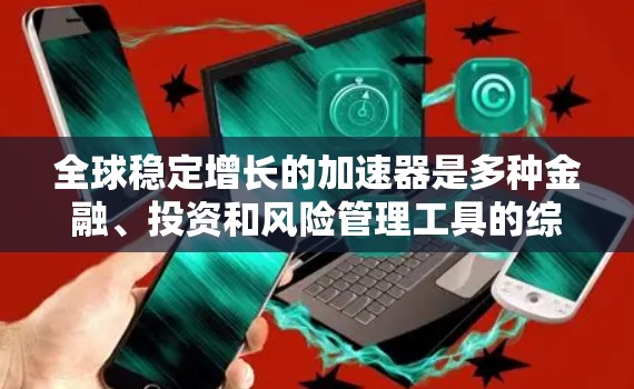 全球稳定增长的加速器是多种金融、投资和风险管理工具的综合应用，旨在在经济波动或市场动荡中保持稳定增长。以下是一些常见的全球稳定增长加速器