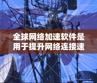 全球网络加速软件是用于提升网络连接速度的工具,广泛应用于提升用户使用网络的效率。以下是对该问题的详细总结和建议